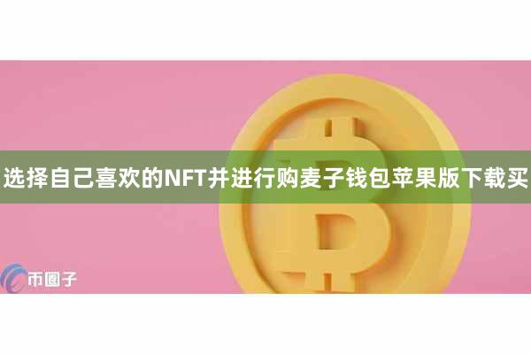 选择自己喜欢的NFT并进行购麦子钱包苹果版下载买