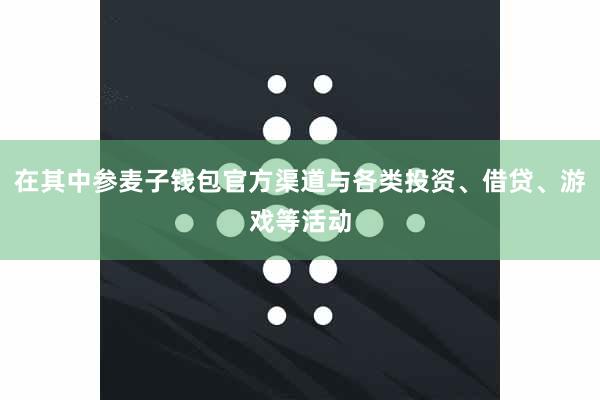 在其中参麦子钱包官方渠道与各类投资、借贷、游戏等活动