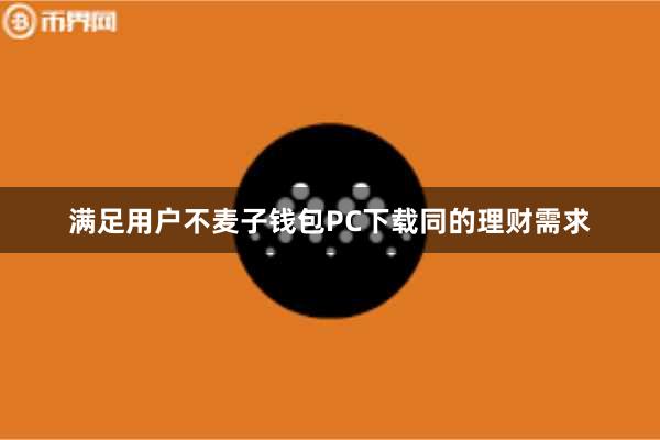 满足用户不麦子钱包PC下载同的理财需求