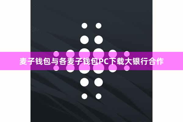 麦子钱包与各麦子钱包PC下载大银行合作
