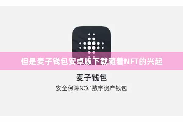 但是麦子钱包安卓版下载随着NFT的兴起