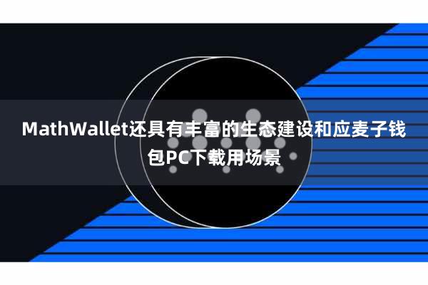 MathWallet还具有丰富的生态建设和应麦子钱包PC下载用场景