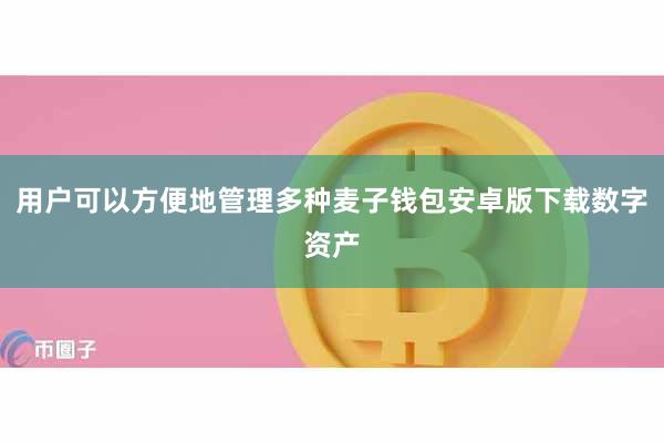 用户可以方便地管理多种麦子钱包安卓版下载数字资产