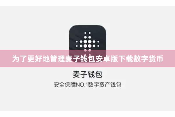 为了更好地管理麦子钱包安卓版下载数字货币