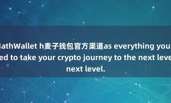 MathWallet h麦子钱包官方渠道as everything you need to take your crypto journey to the next level.