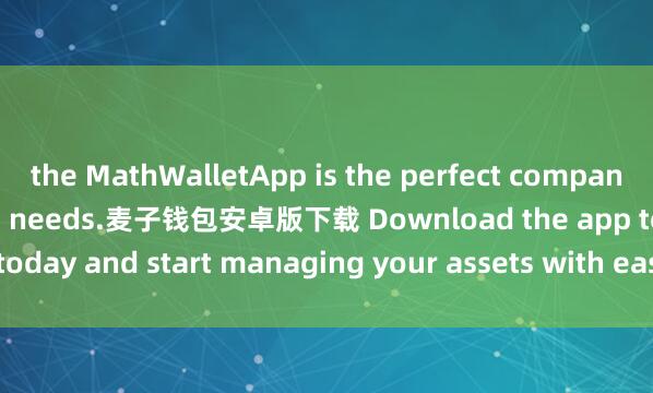 the MathWalletApp is the perfect companion for all your crypto needs.麦子钱包安卓版下载 Download the app today and start managing your assets with ease and convenience.